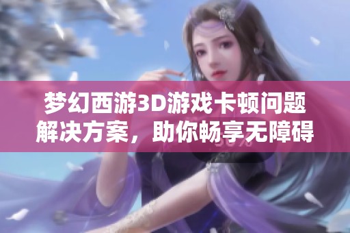 夢幻西游3D游戲卡頓問題解決方案，助你暢享無障礙探險之旅！