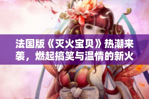 法國版《滅火寶貝》熱潮來襲，燃起搞笑與溫情的新火花