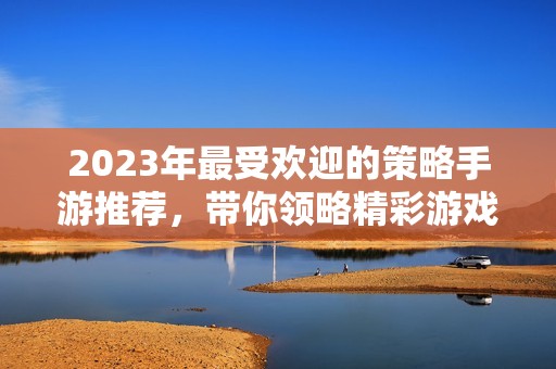 2023年最受歡迎的策略手游推薦，帶你領略精彩游戲體驗