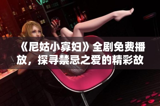 《尼姑小寡婦》全劇免費播放，探尋禁忌之愛的精彩故事與人生抉擇