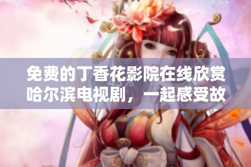 免費(fèi)的丁香花影院在線欣賞哈爾濱電視劇，一起感受故事的魅力與精彩