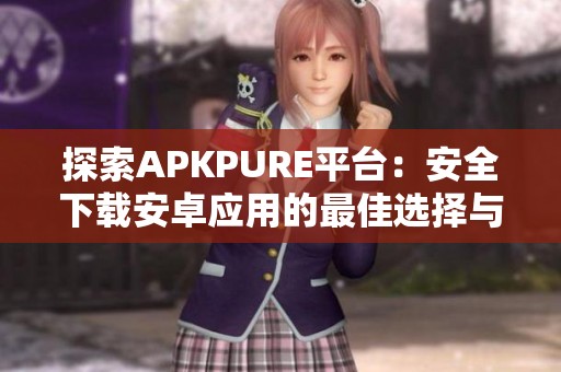 探索APKPURE平臺：安全下載安卓應(yīng)用的最佳選擇與體驗(yàn)