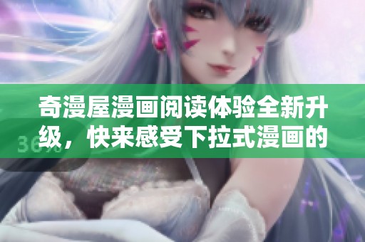 奇漫屋漫畫閱讀體驗(yàn)全新升級(jí)，快來感受下拉式漫畫的魅力與樂趣