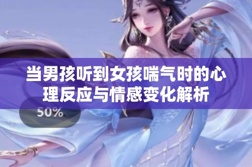 當(dāng)男孩聽到女孩喘氣時的心理反應(yīng)與情感變化解析