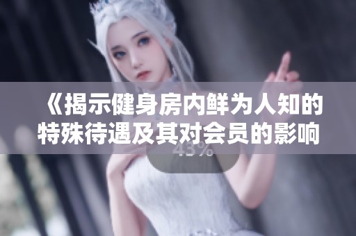 《揭示健身房內(nèi)鮮為人知的特殊待遇及其對會員的影響》