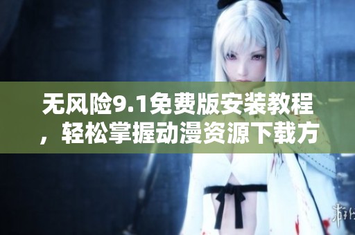 無(wú)風(fēng)險(xiǎn)9.1免費(fèi)版安裝教程，輕松掌握動(dòng)漫資源下載方法