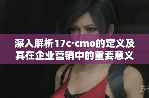 深入解析17c·cmo的定義及其在企業(yè)營銷中的重要意義 深入解析17c·cmo的定義及其在企業(yè)營銷中的重要意義