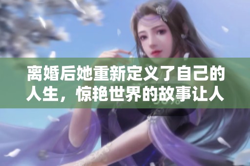 離婚后她重新定義了自己的人生，驚艷世界的故事讓人心動