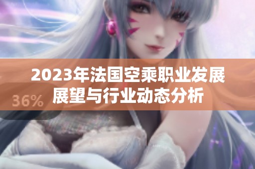 2023年法國(guó)空乘職業(yè)發(fā)展展望與行業(yè)動(dòng)態(tài)分析