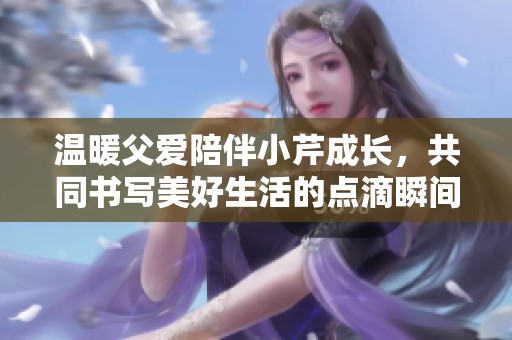 溫暖父愛陪伴小芹成長，共同書寫美好生活的點滴瞬間