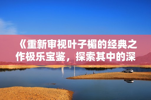 《重新審視葉子楣的經(jīng)典之作極樂寶鑒，探索其中的深意與魅力》