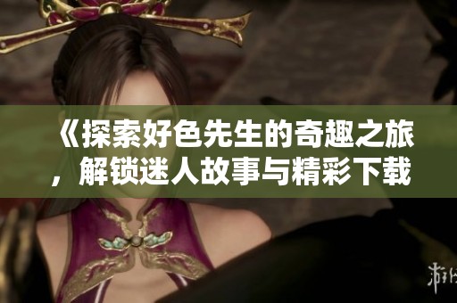 《探索好色先生的奇趣之旅，解鎖迷人故事與精彩下載》