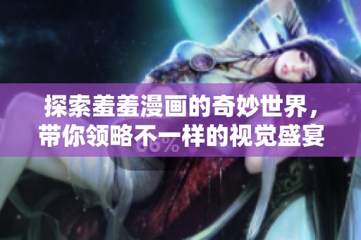 探索羞羞漫畫的奇妙世界，帶你領略不一樣的視覺盛宴與故事體驗