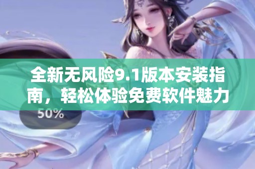 全新無風(fēng)險(xiǎn)9.1版本安裝指南，輕松體驗(yàn)免費(fèi)軟件魅力
