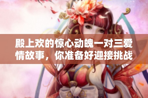 殿上歡的驚心動魄一對三愛情故事，你準(zhǔn)備好迎接挑戰(zhàn)了嗎