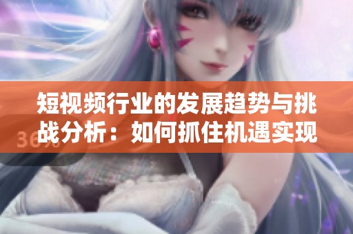 短視頻行業(yè)的發(fā)展趨勢與挑戰(zhàn)分析：如何抓住機遇實現(xiàn)突破