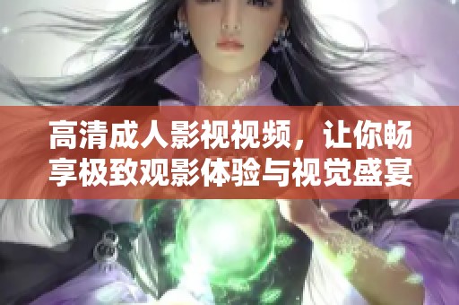 高清成人影視視頻，讓你暢享極致觀影體驗(yàn)與視覺盛宴