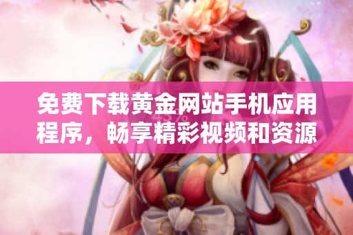 免費下載黃金網(wǎng)站手機應(yīng)用程序，暢享精彩視頻和資源庫