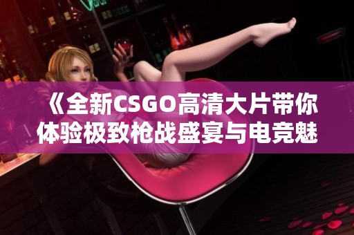 《全新CSGO高清大片帶你體驗極致槍戰(zhàn)盛宴與電競魅力》