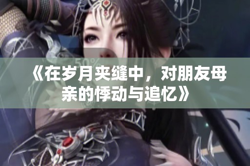 《在歲月夾縫中，對朋友母親的悸動與追憶》