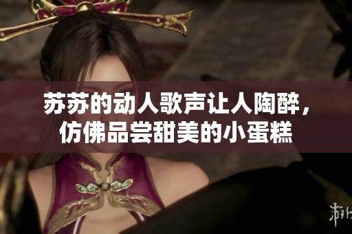 蘇蘇的動(dòng)人歌聲讓人陶醉，仿佛品嘗甜美的小蛋糕