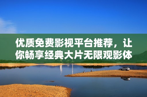 優(yōu)質(zhì)免費(fèi)影視平臺(tái)推薦，讓你暢享經(jīng)典大片無限觀影體驗(yàn)