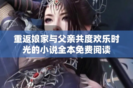 重返娘家與父親共度歡樂時(shí)光的小說全本免費(fèi)閱讀