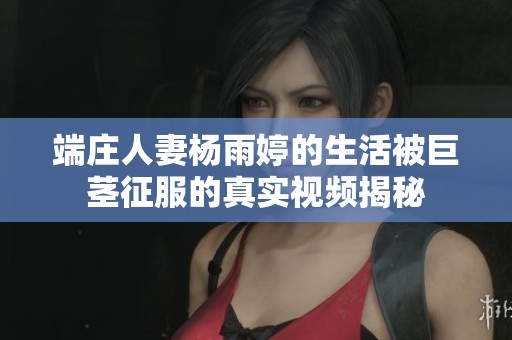 端莊人妻楊雨婷的生活被巨莖征服的真實視頻揭秘