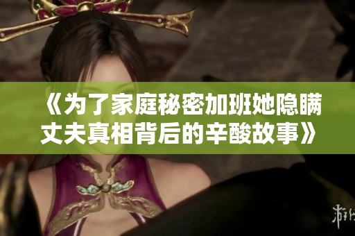《為了家庭秘密加班她隱瞞丈夫真相背后的辛酸故事》