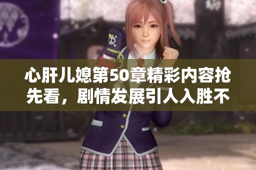 心肝兒媳第50章精彩內(nèi)容搶先看，劇情發(fā)展引人入勝不容錯(cuò)過！