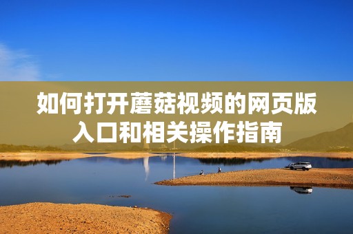 如何打開蘑菇視頻的網(wǎng)頁版入口和相關(guān)操作指南