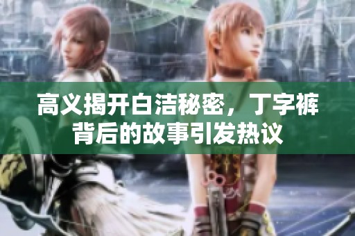 高義揭開白潔秘密，丁字褲背后的故事引發(fā)熱議