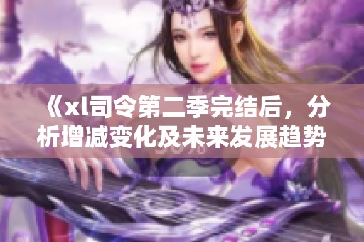 《xl司令第二季完結(jié)后，分析增減變化及未來發(fā)展趨勢》