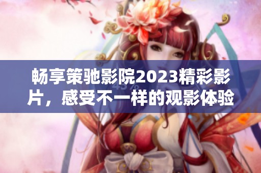暢享策馳影院2023精彩影片，感受不一樣的觀影體驗(yàn)和無(wú)限樂(lè)趣