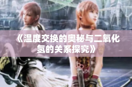 《溫度交換的奧秘與二氧化氫的關系探究》