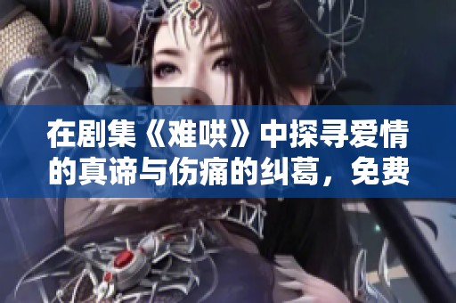 在劇集《難哄》中探尋愛情的真諦與傷痛的糾葛，免費觀看的最佳選擇