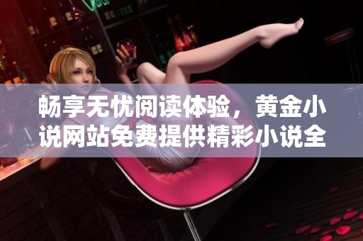 暢享無憂閱讀體驗(yàn)，黃金小說網(wǎng)站免費(fèi)提供精彩小說全文閱讀服務(wù)