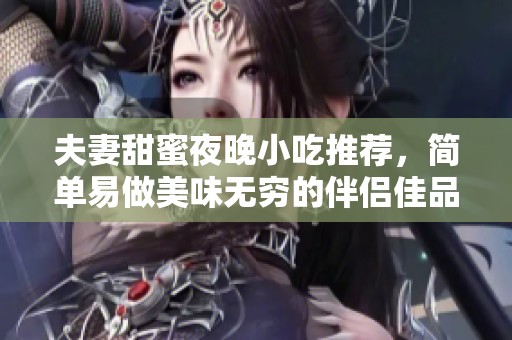 夫妻甜蜜夜晚小吃推薦，簡(jiǎn)單易做美味無(wú)窮的伴侶佳品