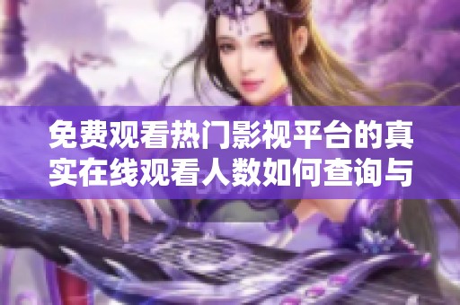 免費(fèi)觀看熱門影視平臺(tái)的真實(shí)在線觀看人數(shù)如何查詢與獲取方法