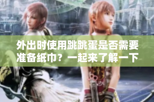 外出時(shí)使用跳跳蛋是否需要準(zhǔn)備紙巾？一起來了解一下吧