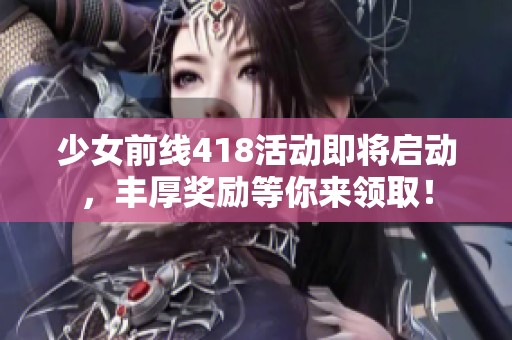 少女前線418活動即將啟動，豐厚獎勵等你來領(lǐng)取！