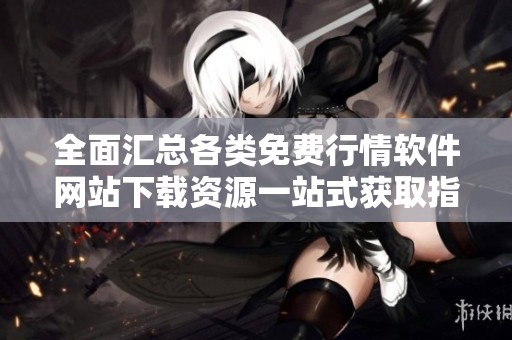 全面匯總各類免費行情軟件網(wǎng)站下載資源一站式獲取指南