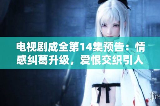 電視劇成全第14集預(yù)告：情感糾葛升級，愛恨交織引人期待