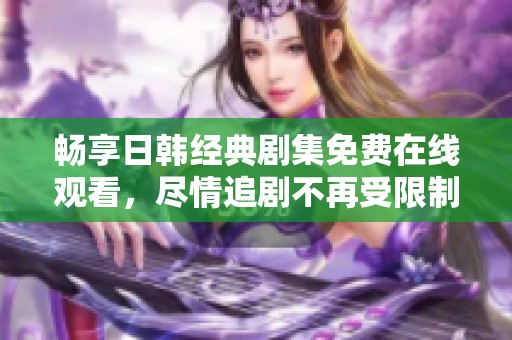 暢享日韓經(jīng)典劇集免費在線觀看，盡情追劇不再受限制！
