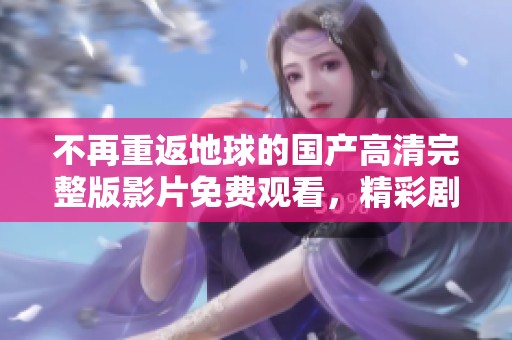 不再重返地球的國(guó)產(chǎn)高清完整版影片免費(fèi)觀看，精彩劇情等你來(lái)體驗(yàn)