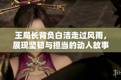 王局長背負(fù)白潔走過風(fēng)雨，展現(xiàn)堅(jiān)韌與擔(dān)當(dāng)?shù)膭?dòng)人故事
