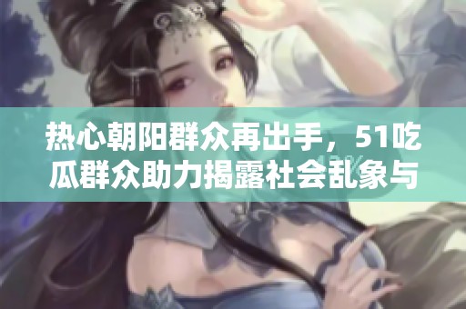 熱心朝陽群眾再出手，51吃瓜群眾助力揭露社會亂象與不法行為
