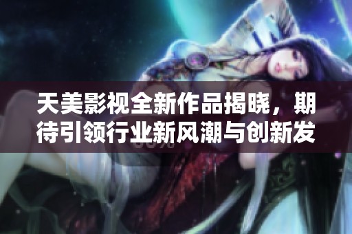 天美影視全新作品揭曉，期待引領行業(yè)新風潮與創(chuàng)新發(fā)展