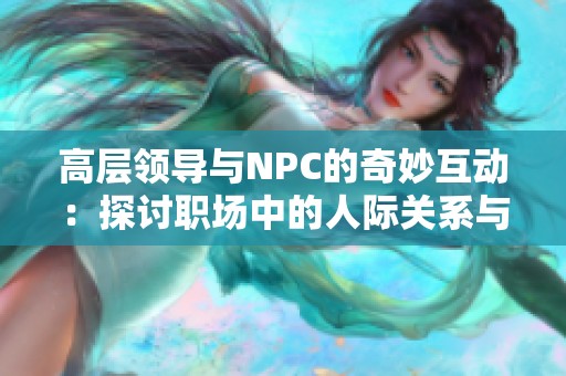 高層領(lǐng)導(dǎo)與NPC的奇妙互動：探討職場中的人際關(guān)系與權(quán)力游戲