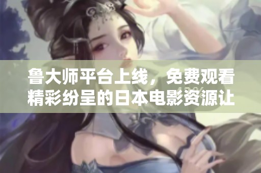 魯大師平臺上線，免費觀看精彩紛呈的日本電影資源讓你暢享影院體驗